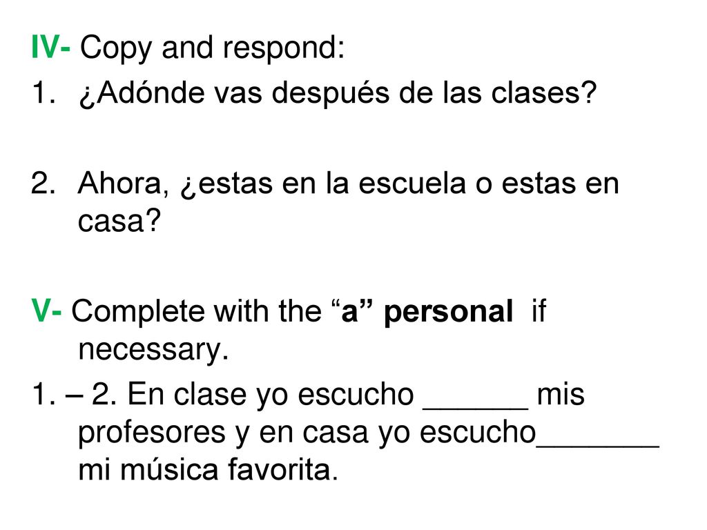 IV- Copy and respond: ¿Adónde vas después de las clases Ahora, ¿estas en la escuela o estas en casa