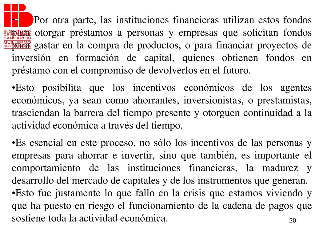 Por otra parte, las instituciones financieras utilizan estos fondos para otorgar préstamos a personas y empresas que solicitan fondos para gastar en la compra de productos, o para financiar proyectos de inversión en formación de capital, quienes obtienen fondos en préstamo con el compromiso de devolverlos en el futuro.