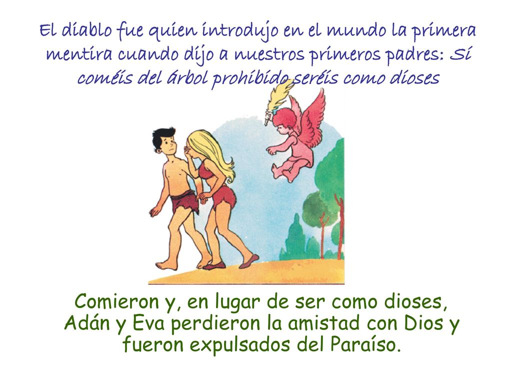 El diablo fue quien introdujo en el mundo la primera mentira cuando dijo a nuestros primeros padres: Si coméis del árbol prohibido seréis como dioses