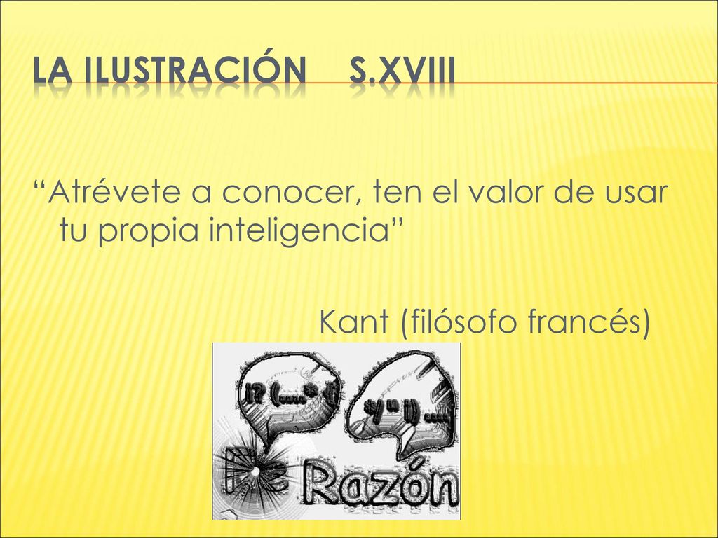 LA ILUSTRACIÓN S.XVIII Atrévete a conocer, ten el valor de usar tu propia inteligencia Kant (filósofo francés)
