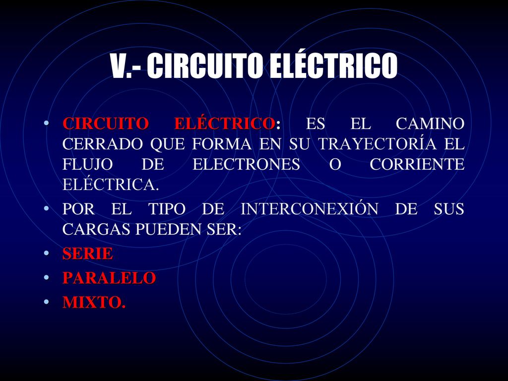 V.- CIRCUITO ELÉCTRICO CIRCUITO ELÉCTRICO: ES EL CAMINO CERRADO QUE FORMA EN SU TRAYECTORÍA EL FLUJO DE ELECTRONES O CORRIENTE ELÉCTRICA.