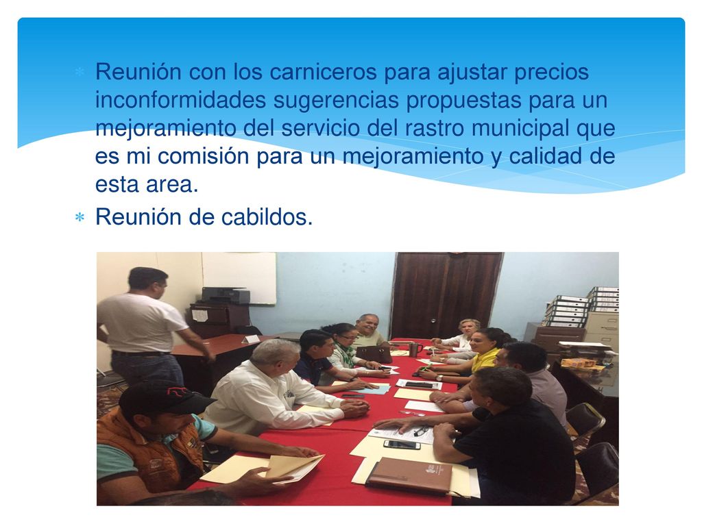 Reunión con los carniceros para ajustar precios inconformidades sugerencias propuestas para un mejoramiento del servicio del rastro municipal que es mi comisión para un mejoramiento y calidad de esta area.
