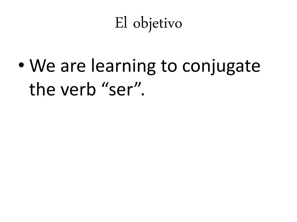 El objetivo We are learning to conjugate the verb ser .