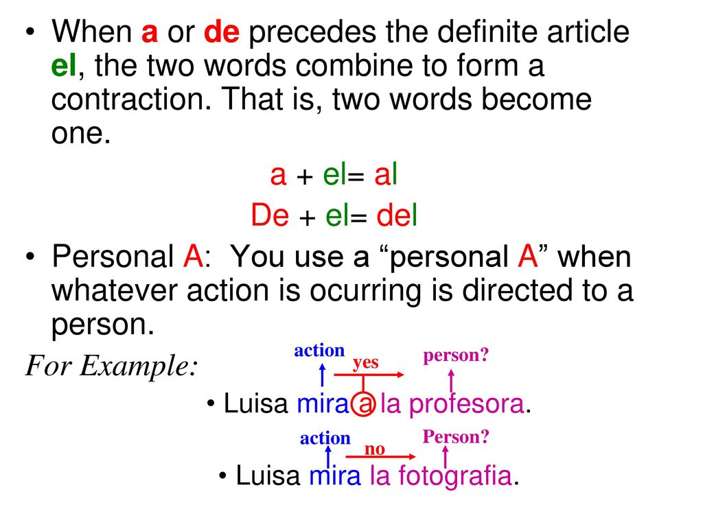 When a or de precedes the definite article el, the two words combine to form a contraction. That is, two words become one.