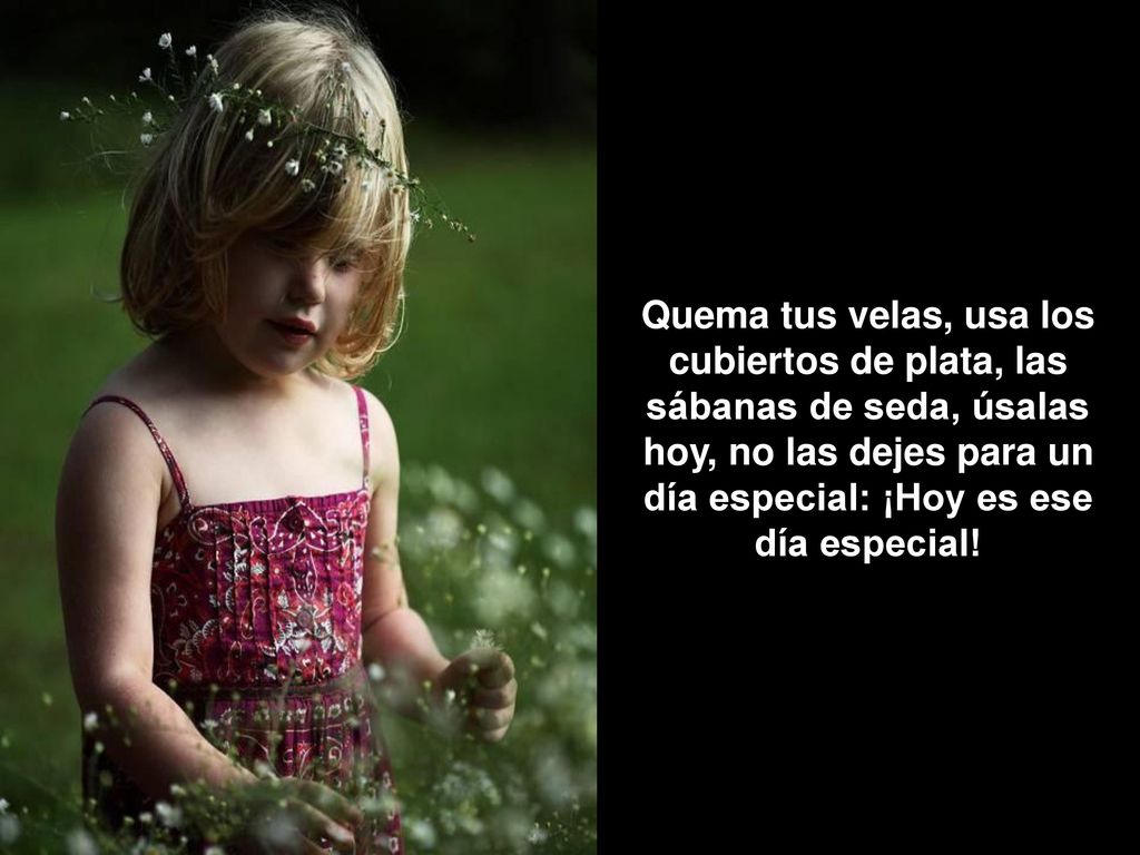 Quema tus velas, usa los cubiertos de plata, las sábanas de seda, úsalas hoy, no las dejes para un día especial: ¡Hoy es ese día especial!