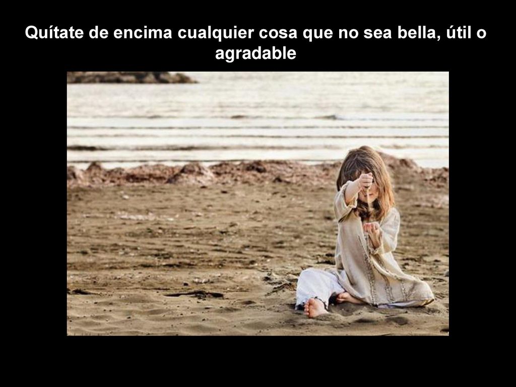 Quítate de encima cualquier cosa que no sea bella, útil o agradable