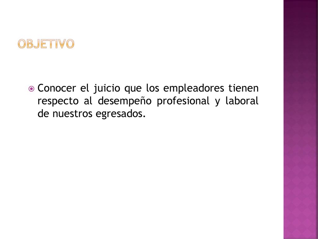 Objetivo Conocer el juicio que los empleadores tienen respecto al desempeño profesional y laboral de nuestros egresados.