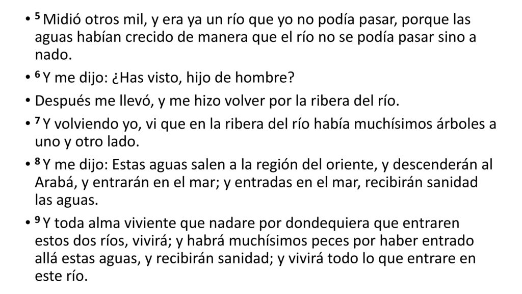 5 Midió otros mil, y era ya un río que yo no podía pasar, porque las aguas habían crecido de manera que el río no se podía pasar sino a nado.