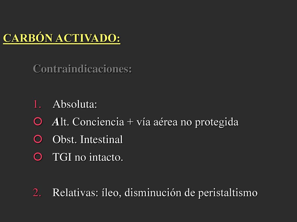 CARBÓN ACTIVADO: Contraindicaciones: Absoluta: Alt. Conciencia + vía aérea no protegida. Obst. Intestinal.
