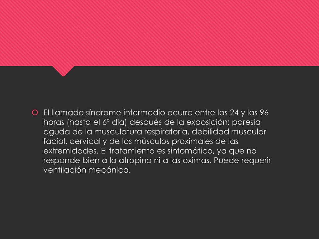 El llamado síndrome intermedio ocurre entre las 24 y las 96 horas (hasta el 6º día) después de la exposición: paresia aguda de la musculatura respiratoria, debilidad muscular facial, cervical y de los músculos proximales de las extremidades.