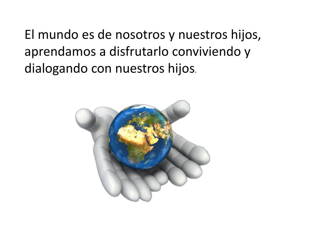 El mundo es de nosotros y nuestros hijos, aprendamos a disfrutarlo conviviendo y dialogando con nuestros hijos.