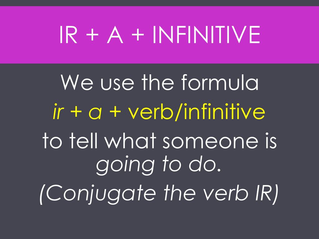 Ir + a + INFINITIVE We use the formula ir + a + verb/infinitive to tell what someone is going to do.