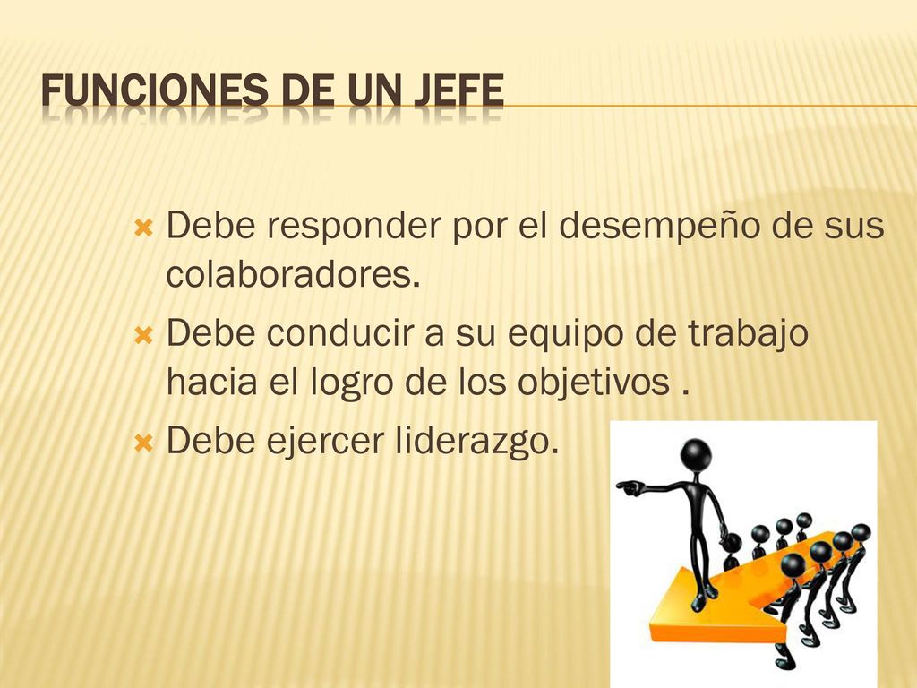 FUNCIONES DE UN JEFE Debe responder por el desempeño de sus colaboradores. Debe conducir a su equipo de trabajo hacia el logro de los objetivos .