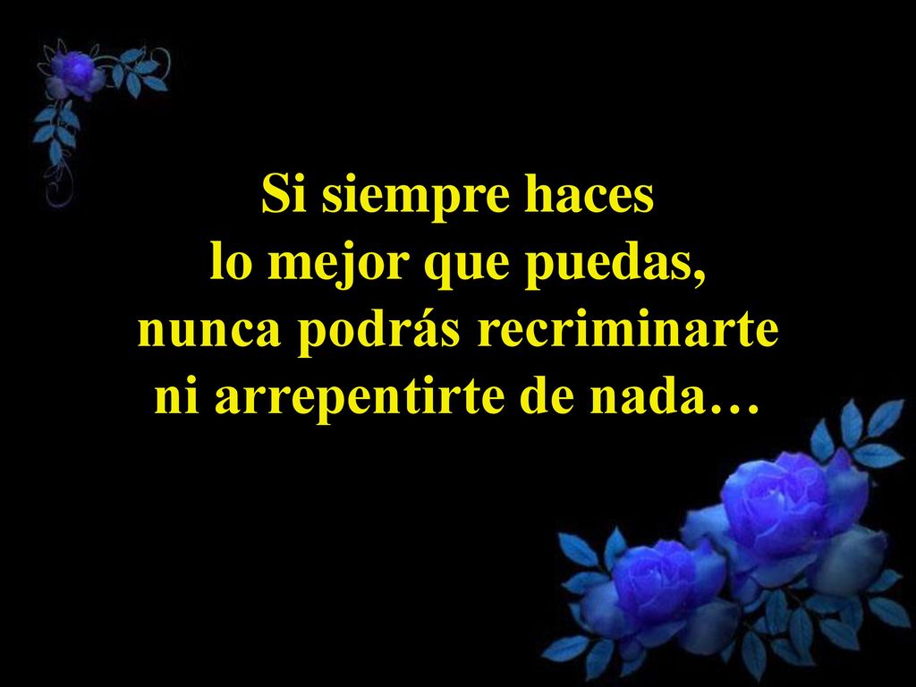 Si siempre haces lo mejor que puedas, nunca podrás recriminarte ni arrepentirte de nada…