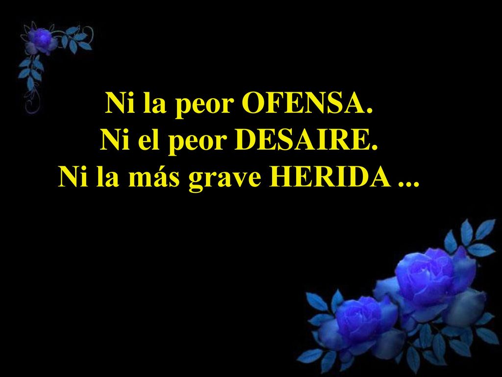 Ni la peor OFENSA. Ni el peor DESAIRE. Ni la más grave HERIDA ...