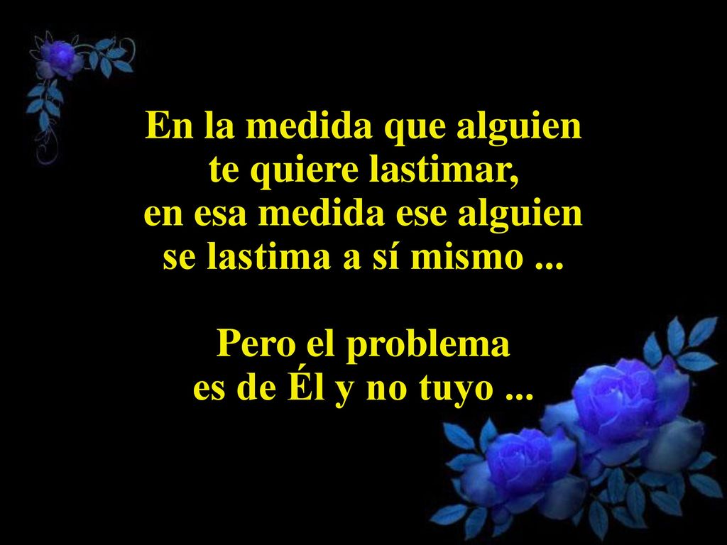 En la medida que alguien te quiere lastimar, en esa medida ese alguien se lastima a sí mismo ...