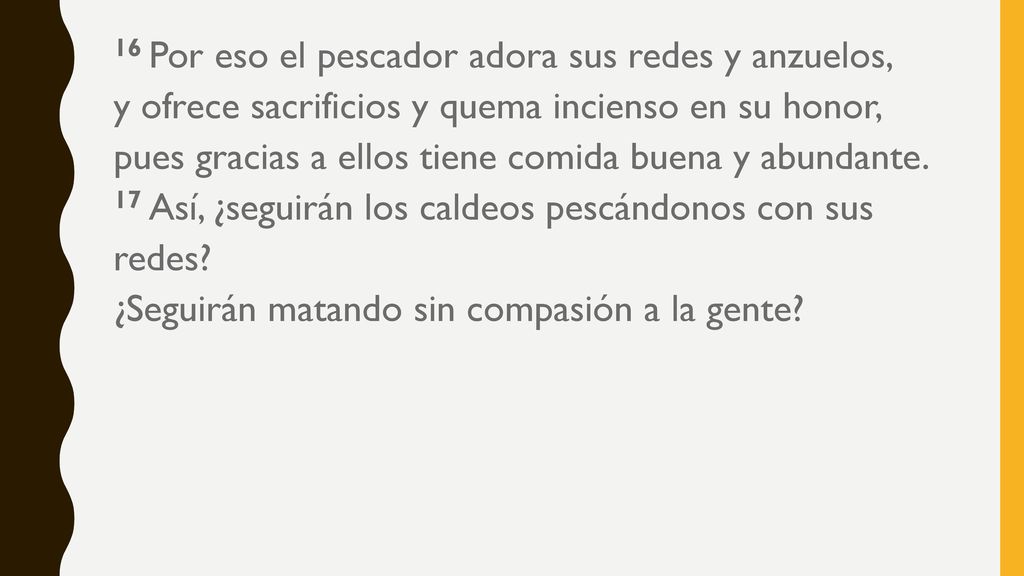 16 Por eso el pescador adora sus redes y anzuelos, y ofrece sacrificios y quema incienso en su honor, pues gracias a ellos tiene comida buena y abundante.