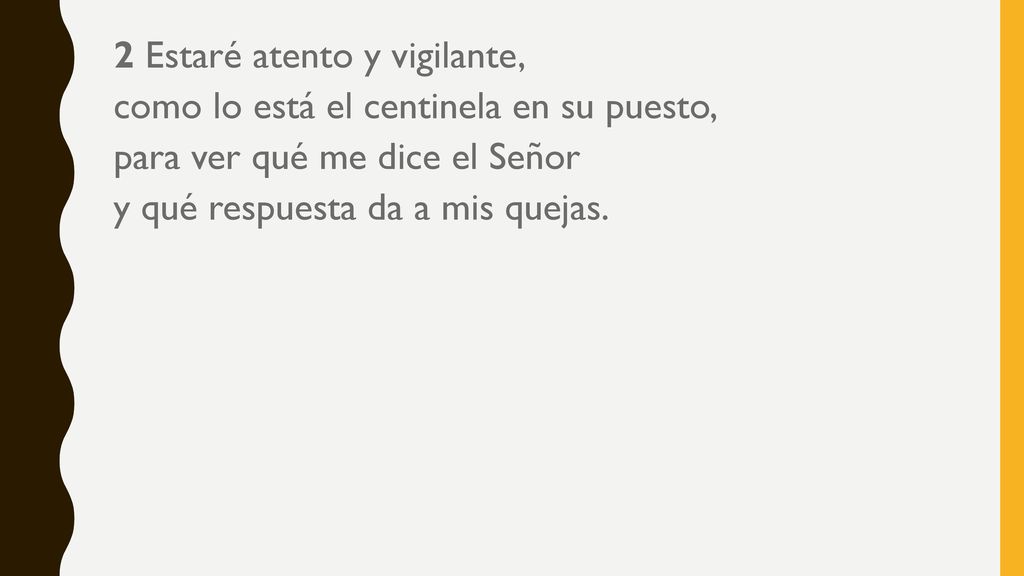 2 Estaré atento y vigilante, como lo está el centinela en su puesto, para ver qué me dice el Señor y qué respuesta da a mis quejas.