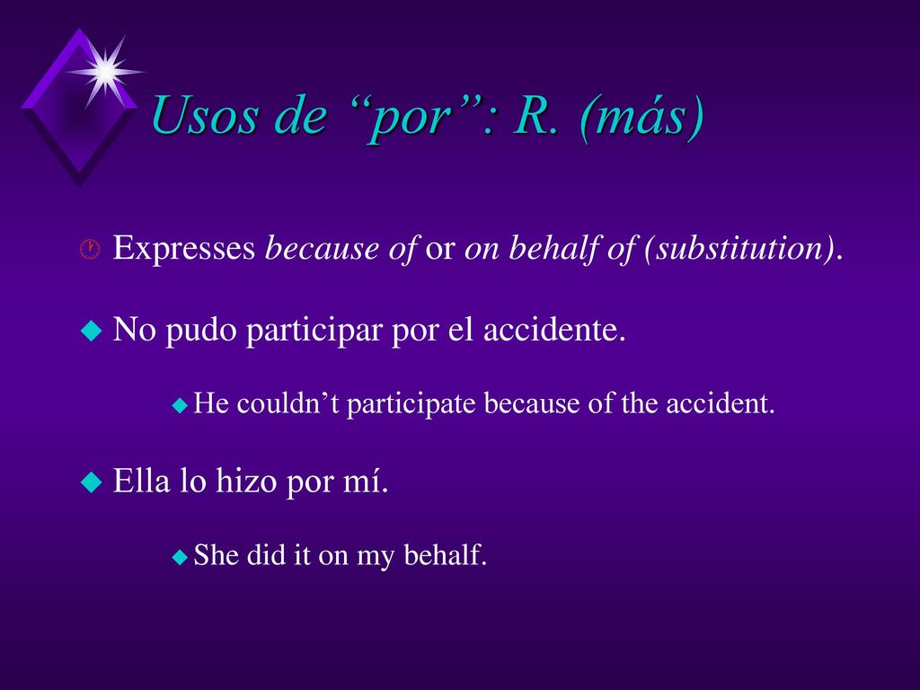 Usos de por : R. (más) Expresses because of or on behalf of (substitution). No pudo participar por el accidente.
