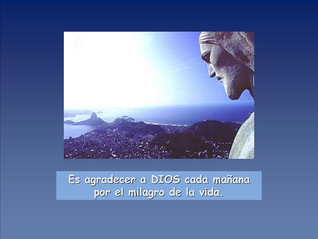Es agradecer a DIOS cada mañana por el milagro de la vida.