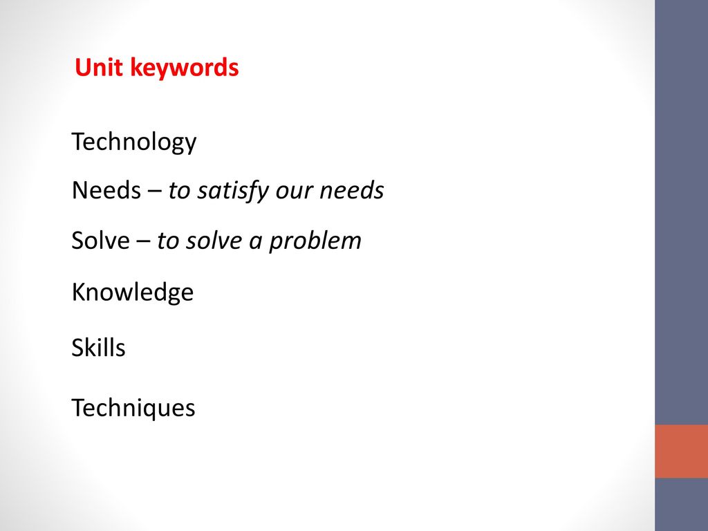 Unit keywords Technology. Needs – to satisfy our needs. Solve – to solve a problem. Knowledge. Skills.