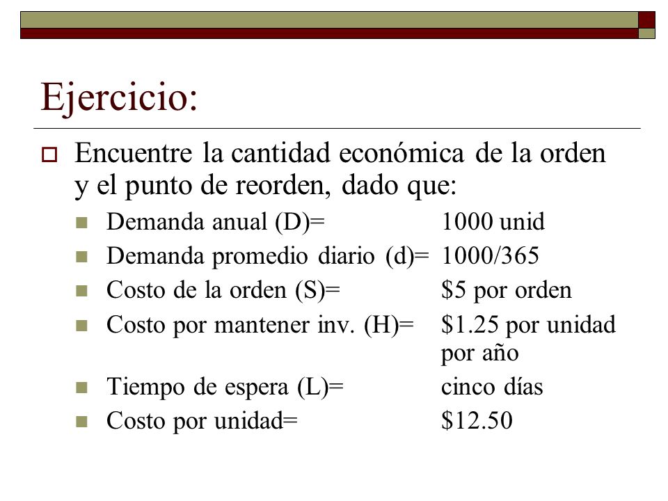 Ejercicio: Encuentre la cantidad económica de la orden y el punto de reorden, dado que: Demanda anual (D)= 1000 unid.
