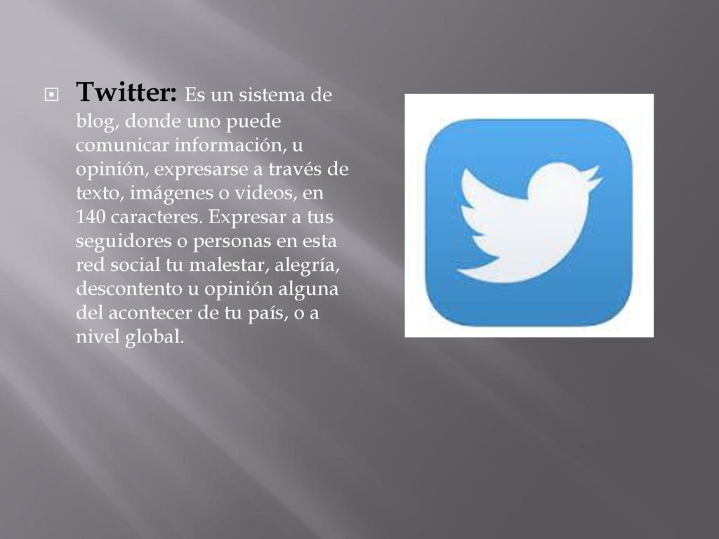 Twitter: Es un sistema de blog, donde uno puede comunicar información, u opinión, expresarse a través de texto, imágenes o videos, en 140 caracteres.