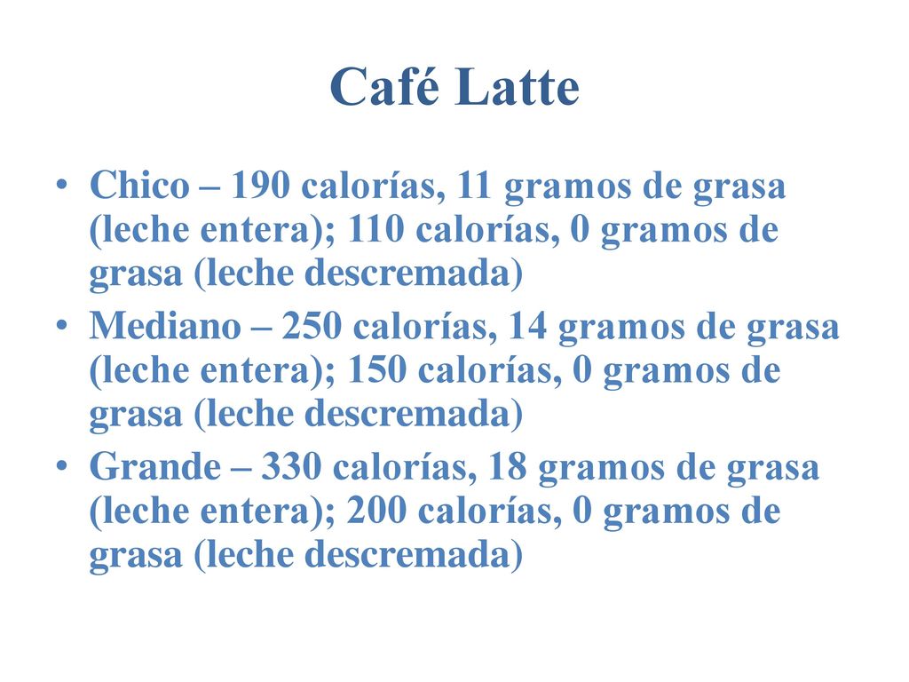 Café Latte Chico – 190 calorías, 11 gramos de grasa (leche entera); 110 calorías, 0 gramos de grasa (leche descremada)