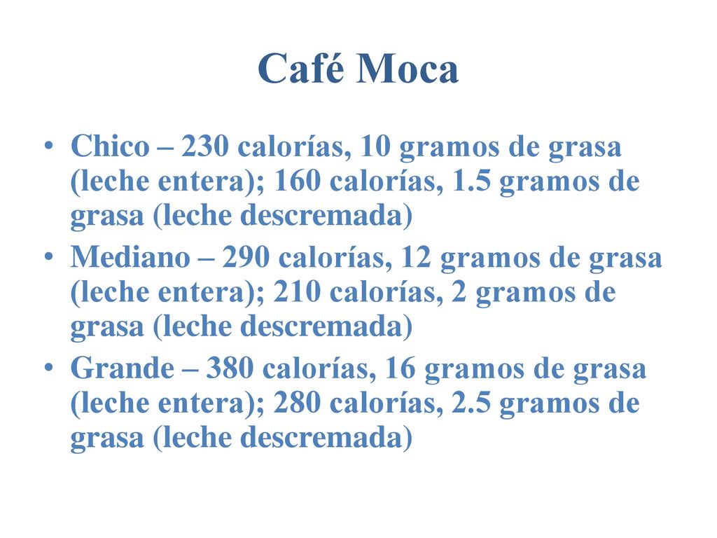Café Moca Chico – 230 calorías, 10 gramos de grasa (leche entera); 160 calorías, 1.5 gramos de grasa (leche descremada)