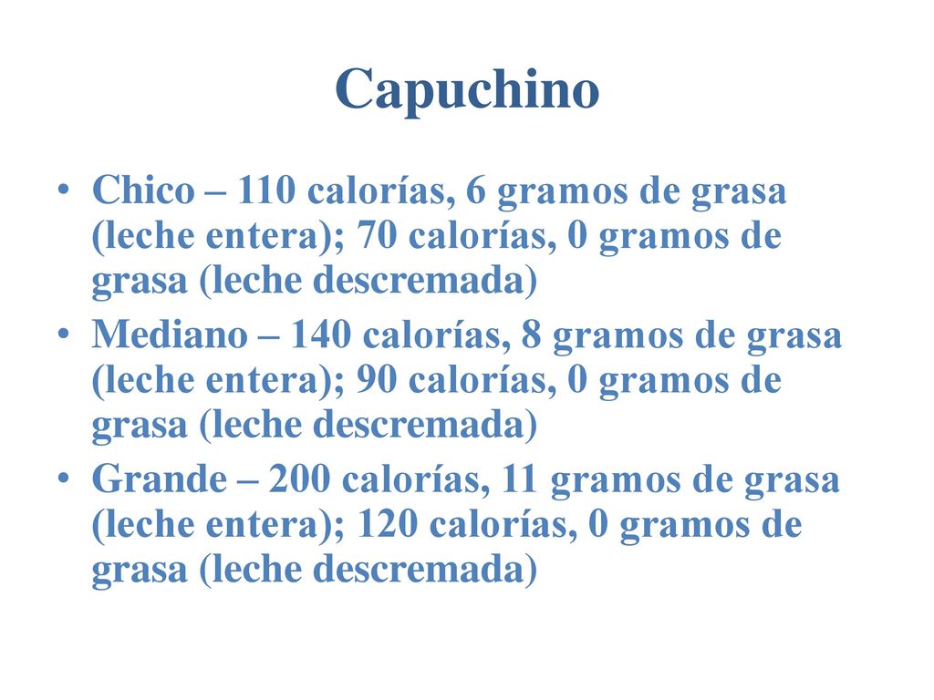 Capuchino Chico – 110 calorías, 6 gramos de grasa (leche entera); 70 calorías, 0 gramos de grasa (leche descremada)