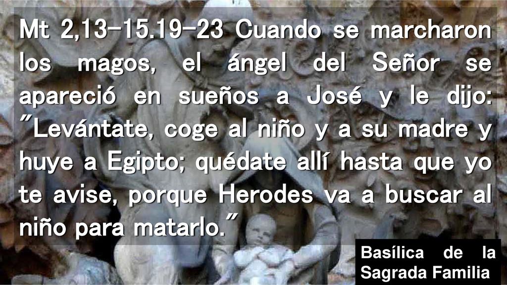 Mt 2, Cuando se marcharon los magos, el ángel del Señor se apareció en sueños a José y le dijo: Levántate, coge al niño y a su madre y huye a Egipto; quédate allí hasta que yo te avise, porque Herodes va a buscar al niño para matarlo.