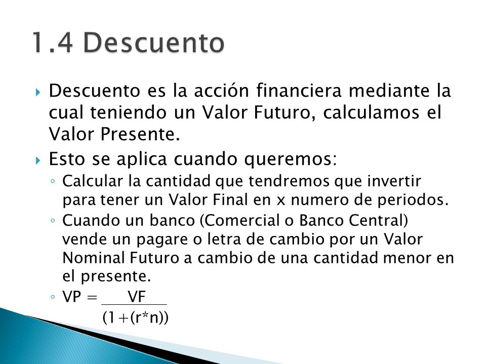 1.4 Descuento Descuento es la acción financiera mediante la cual teniendo un Valor Futuro, calculamos el Valor Presente.