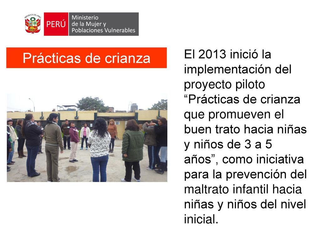 El 2013 inició la implementación del proyecto piloto Prácticas de crianza que promueven el buen trato hacia niñas y niños de 3 a 5 años , como iniciativa para la prevención del maltrato infantil hacia niñas y niños del nivel inicial.