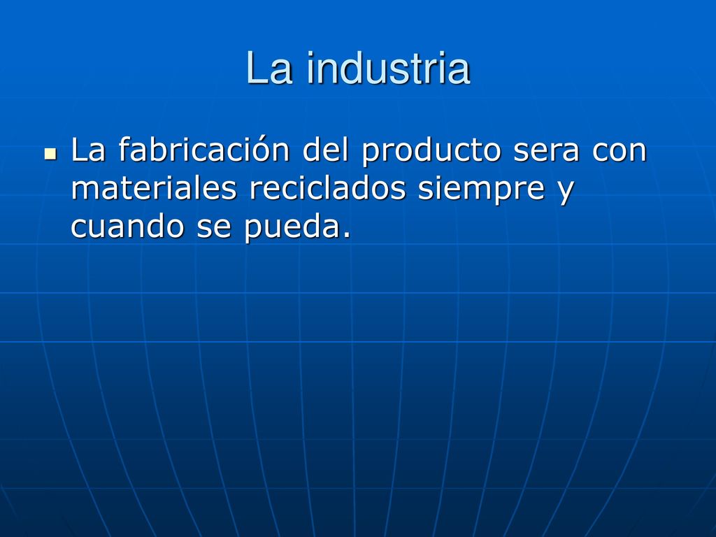 La industria La fabricación del producto sera con materiales reciclados siempre y cuando se pueda.
