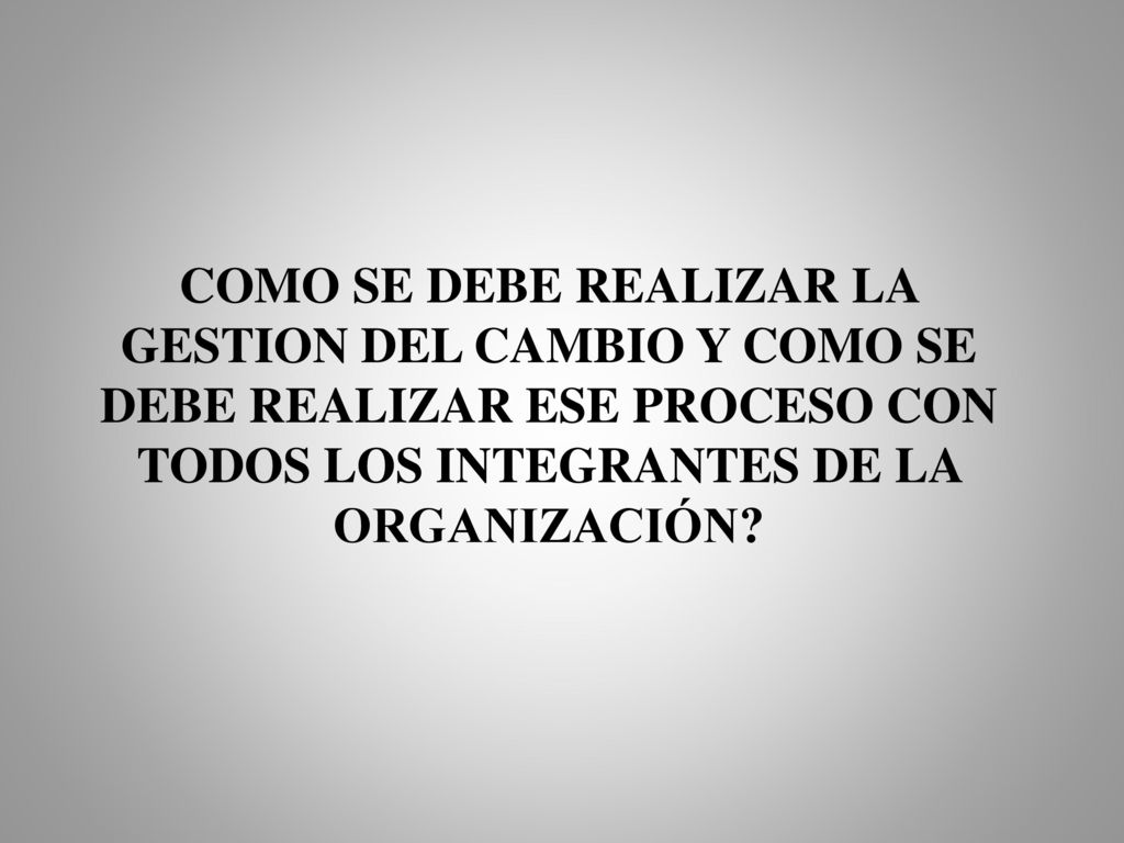 COMO SE DEBE REALIZAR LA GESTION DEL CAMBIO Y COMO SE DEBE REALIZAR ESE PROCESO CON TODOS LOS INTEGRANTES DE LA ORGANIZACIÓN