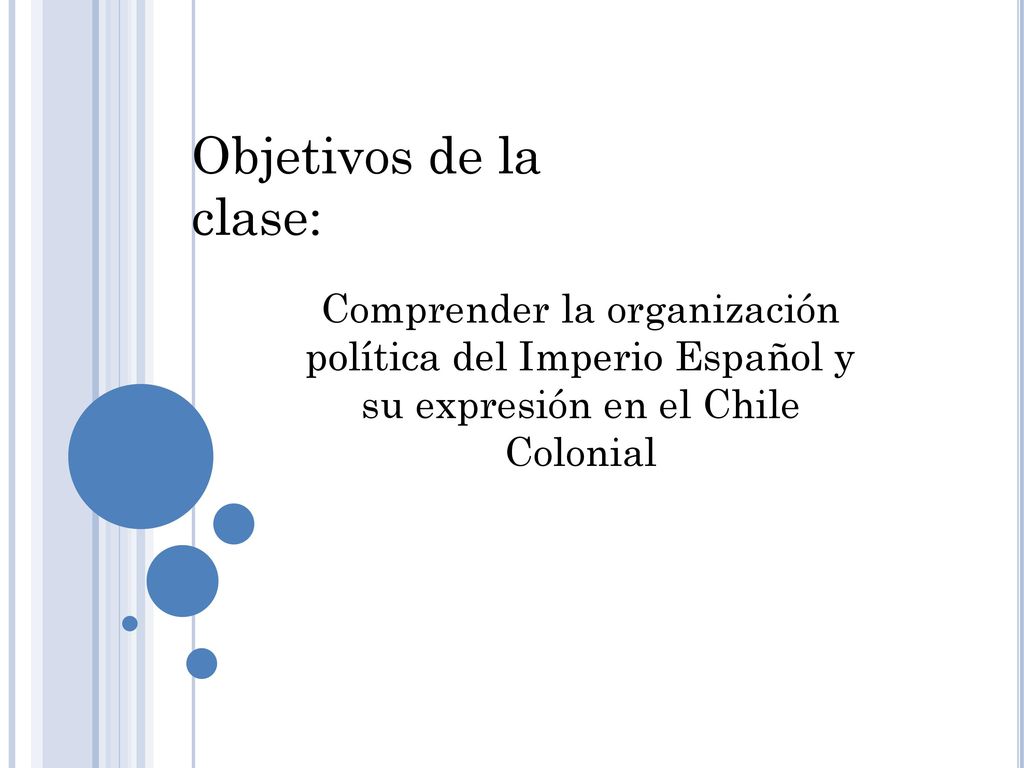 Objetivos de la clase: Comprender la organización política del Imperio Español y su expresión en el Chile Colonial.