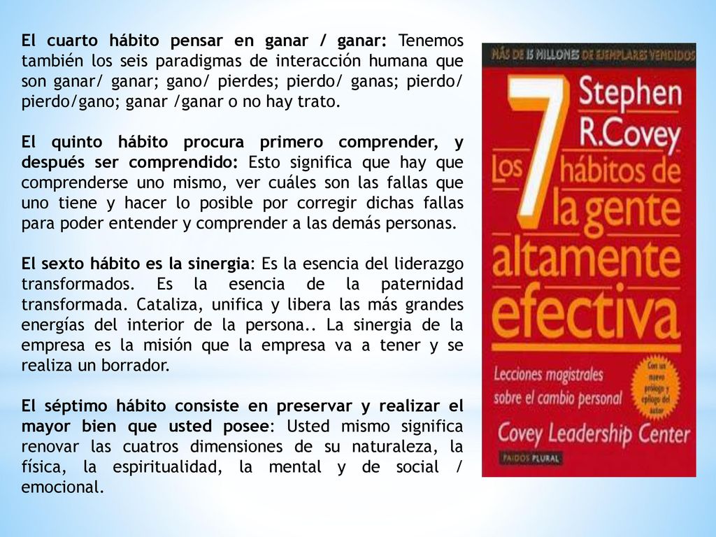 El cuarto hábito pensar en ganar / ganar: Tenemos también los seis paradigmas de interacción humana que son ganar/ ganar; gano/ pierdes; pierdo/ ganas; pierdo/ pierdo/gano; ganar /ganar o no hay trato.