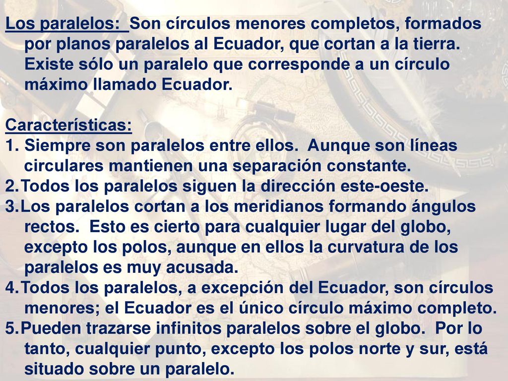 Los paralelos: Son círculos menores completos, formados por planos paralelos al Ecuador, que cortan a la tierra. Existe sólo un paralelo que corresponde a un círculo máximo llamado Ecuador.