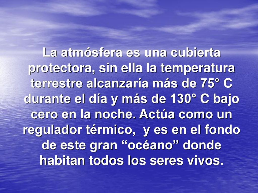 La atmósfera es una cubierta protectora, sin ella la temperatura terrestre alcanzaría más de 75° C durante el día y más de 130° C bajo cero en la noche.