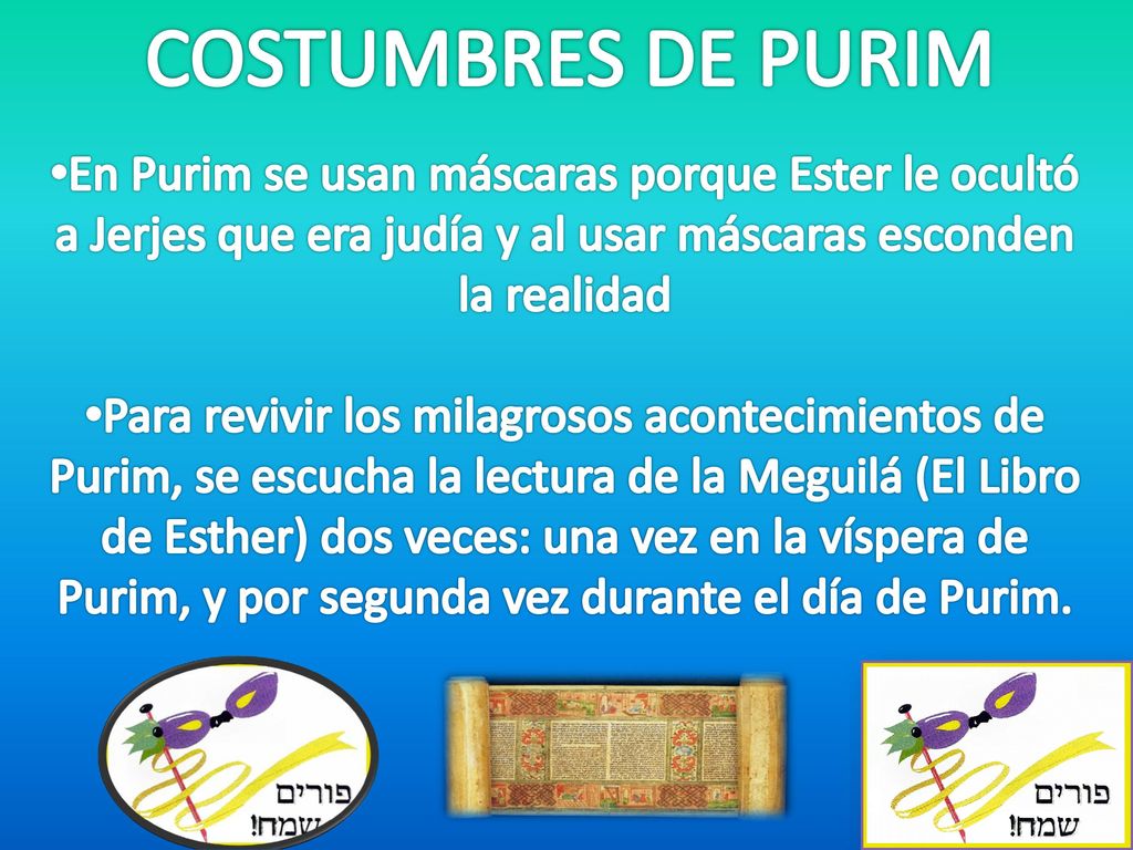 COSTUMBRES DE PURIM En Purim se usan máscaras porque Ester le ocultó a Jerjes que era judía y al usar máscaras esconden la realidad.