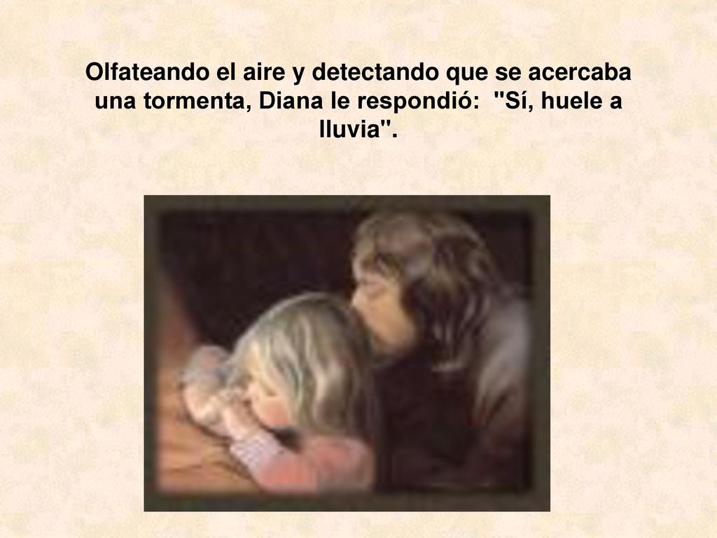 Olfateando el aire y detectando que se acercaba una tormenta, Diana le respondió: Sí, huele a lluvia .
