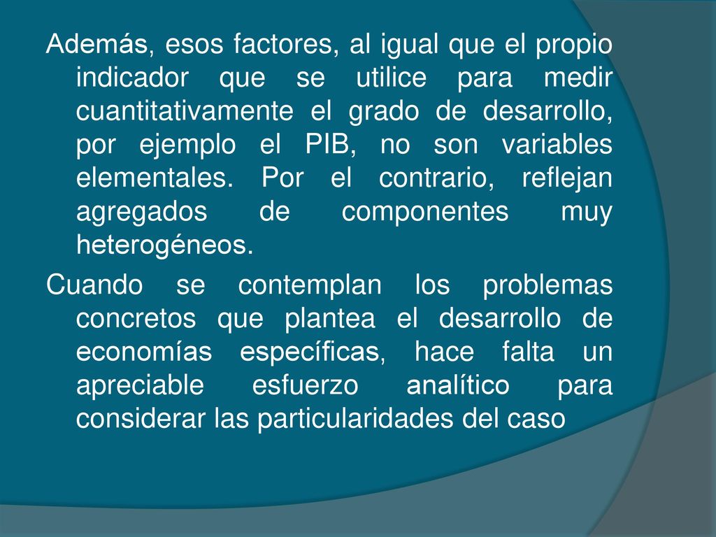 Además, esos factores, al igual que el propio indicador que se utilice para medir cuantitativamente el grado de desarrollo, por ejemplo el PIB, no son variables elementales.