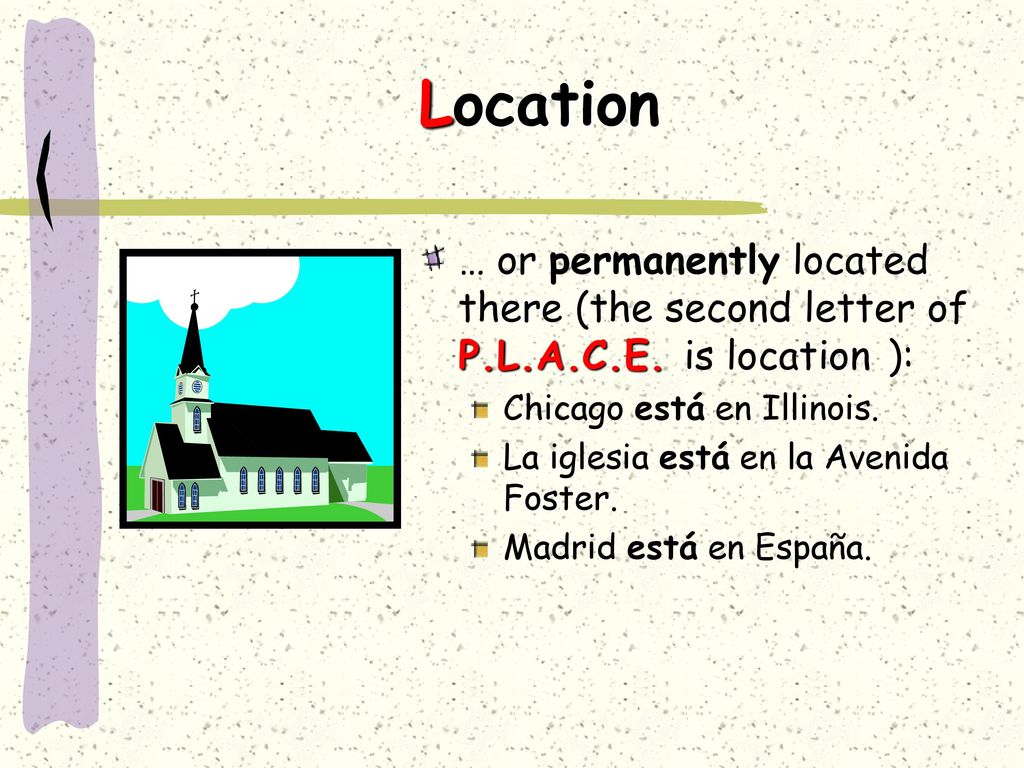 Location … or permanently located there (the second letter of P.L.A.C.E. is location ): Chicago está en Illinois.