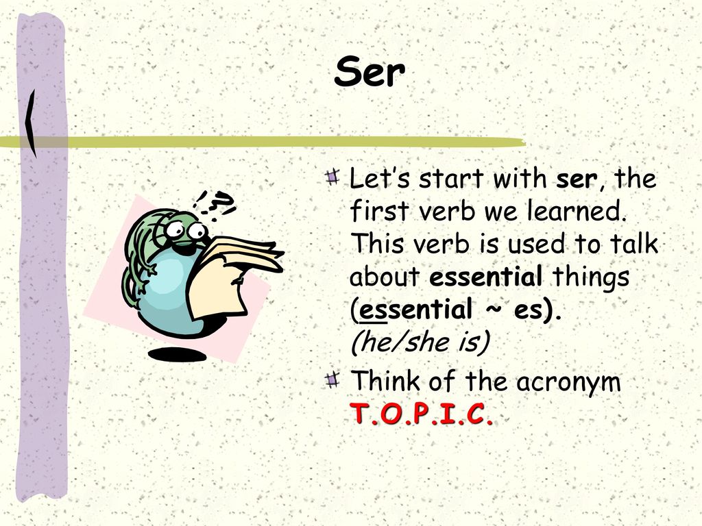 Ser Let’s start with ser, the first verb we learned. This verb is used to talk about essential things (essential ~ es). (he/she is)