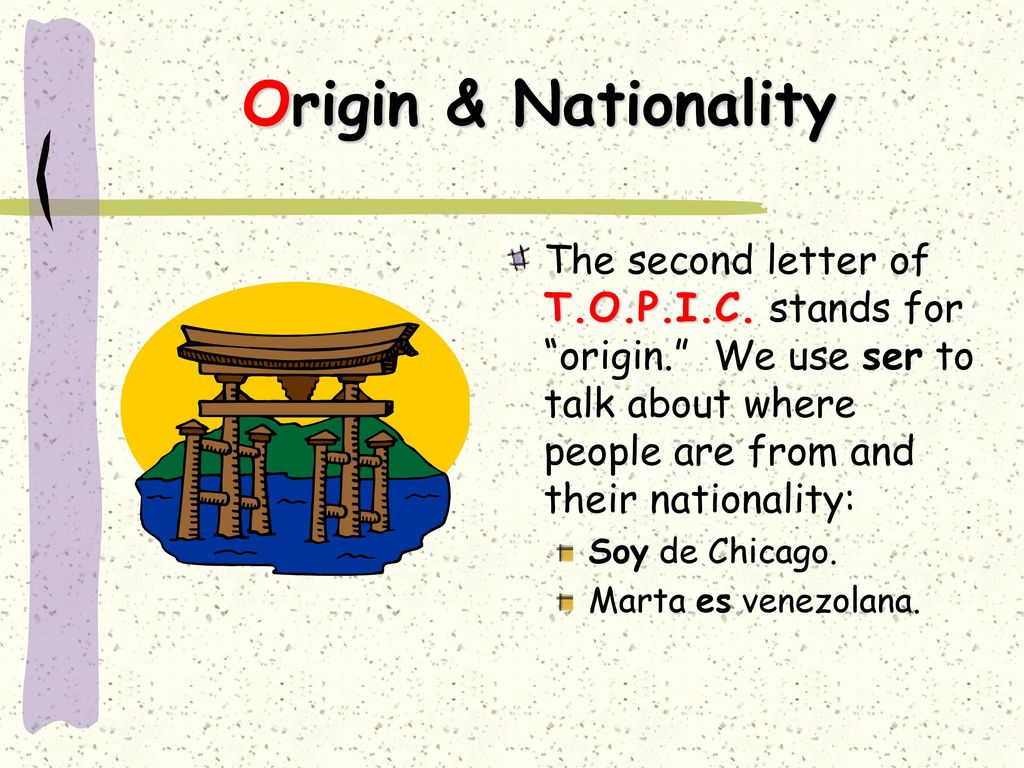 Origin & Nationality The second letter of T.O.P.I.C. stands for origin. We use ser to talk about where people are from and their nationality: