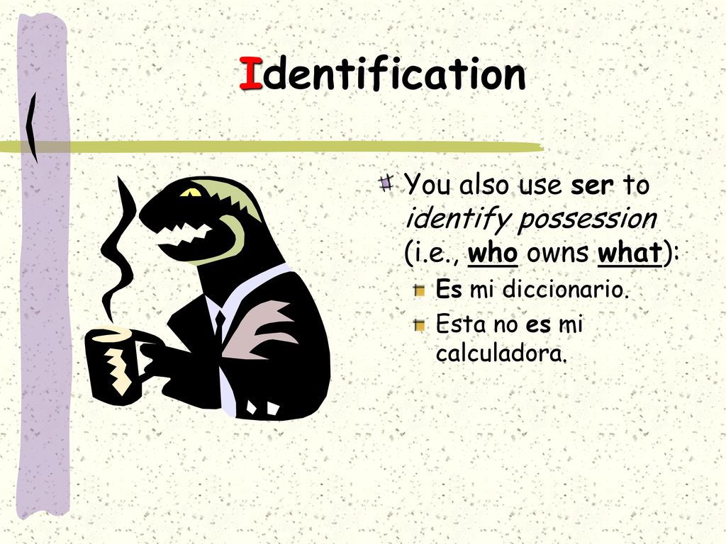 Identification You also use ser to identify possession (i.e., who owns what): Es mi diccionario.