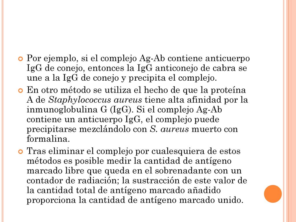 Por ejemplo, si el complejo Ag-Ab contiene anticuerpo IgG de conejo, entonces la IgG anticonejo de cabra se une a la IgG de conejo y precipita el complejo.