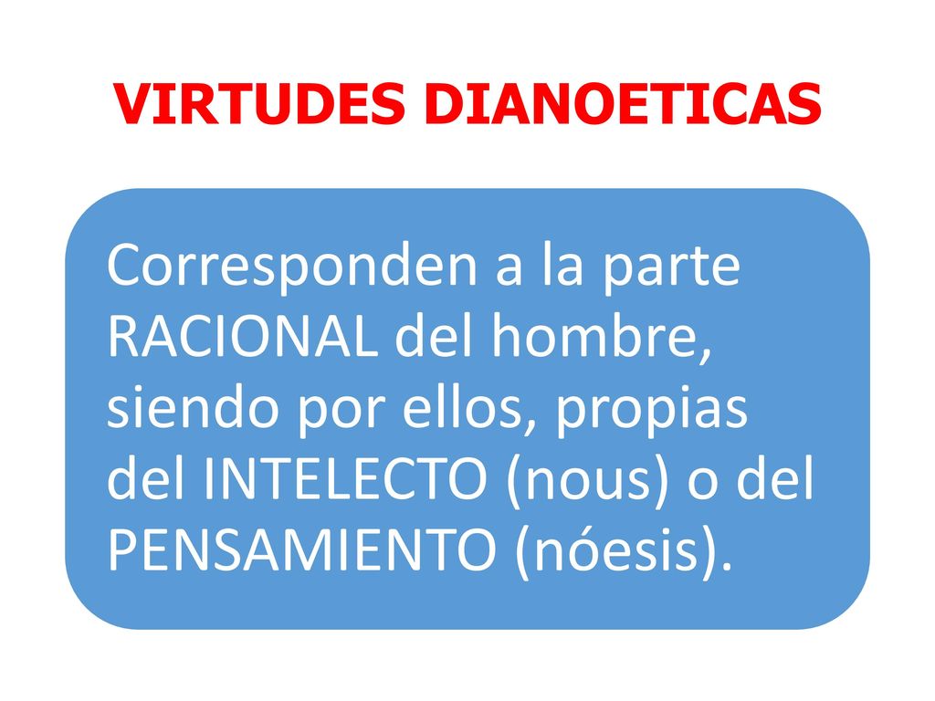 VIRTUDES DIANOETICAS Corresponden a la parte RACIONAL del hombre, siendo por ellos, propias del INTELECTO (nous) o del PENSAMIENTO (nóesis).