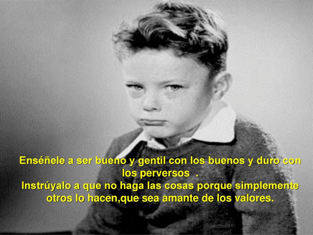 Enséñele a ser bueno y gentil con los buenos y duro con los perversos .