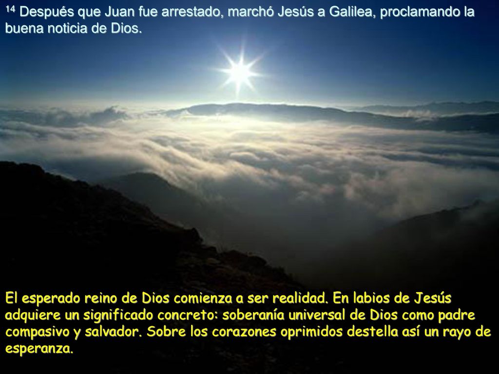 14 Después que Juan fue arrestado, marchó Jesús a Galilea, proclamando la buena noticia de Dios.
